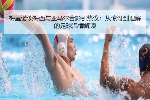 梅里诺谈梅西与亚马尔合影引热议：从惊讶到理解的足球温情解读
