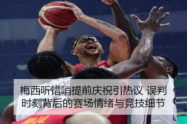 梅西听错哨提前庆祝引热议 误判时刻背后的赛场情绪与竞技细节