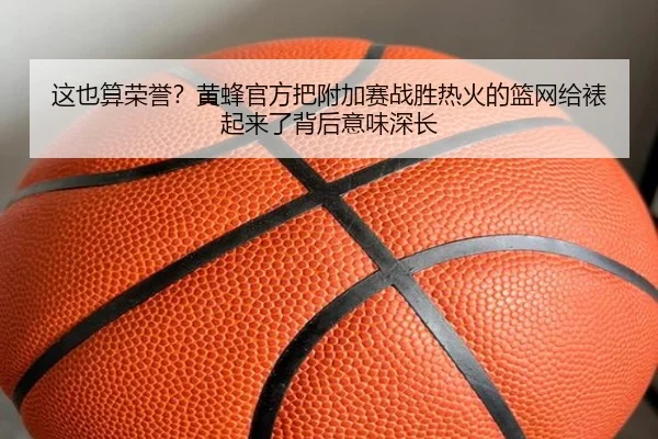 这也算荣誉？黄蜂官方把附加赛战胜热火的篮网给裱起来了背后意味深长