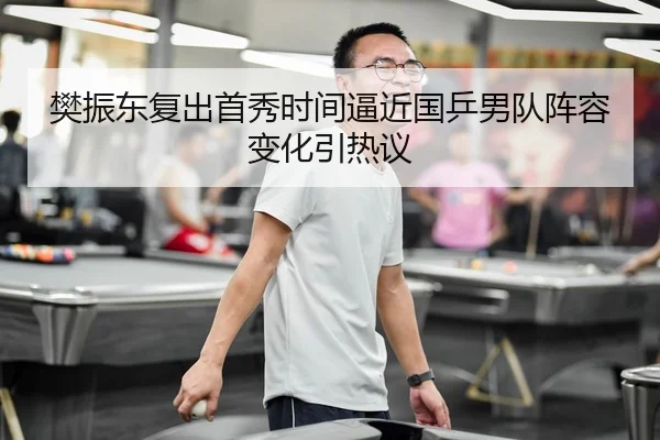 樊振东复出首秀时间逼近国乒男队阵容变化引热议